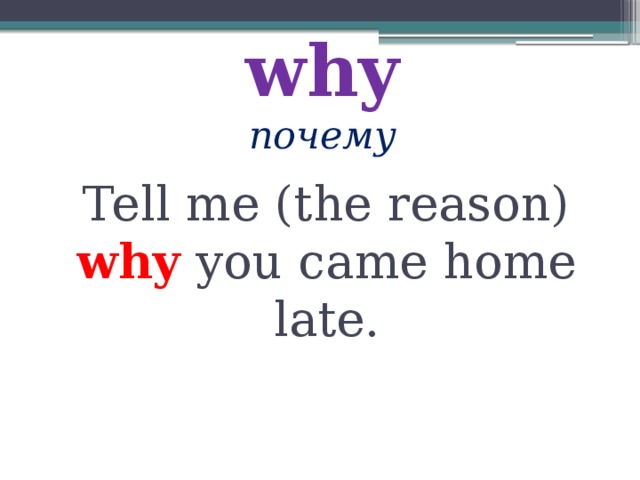 why  почему Tell me (the reason) why you came home late. 