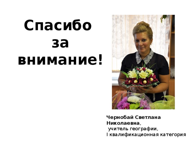 Спасибо  за внимание! Чернобай Светлана Николаевна ,  учитель географии, I квалификационная категория 