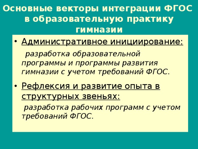 Основные векторы интеграции ФГОС  в образовательную практику гимназии Административное инициирование:  разработка образовательной программы и программы развития гимназии с учетом требований ФГОС.  Рефлексия и развитие опыта в структурных звеньях:  разработка рабочих программ с учетом требований ФГОС. 