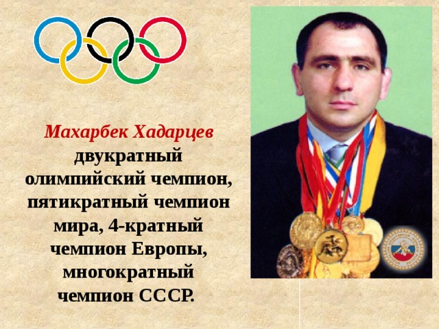 Махарбек Хадарцев двукратный олимпийский чемпион, пятикратный чемпион мира, 4-кратный чемпион Европы, многократный чемпион СССР. 