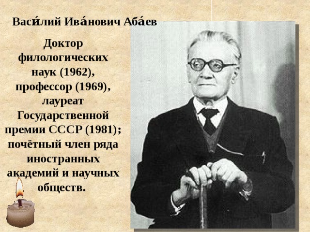 Васи́лий Ива́нович Аба́ев  Доктор филологических наук (1962), профессор (1969), лауреат Государственной премии СССР (1981); почётный член ряда иностранных академий и научных обществ. 