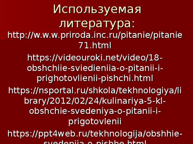 Используемая литература: http://w.w.w.priroda.inc.ru/pitanie/pitanie71.html https://videouroki.net/video/18-obshchiie-sviedieniia-o-pitanii-i-prighotovlienii-pishchi.html https://nsportal.ru/shkola/tekhnologiya/library/2012/02/24/kulinariya-5-kl-obshchie-svedeniya-o-pitanii-i-prigotovlenii https://ppt4web.ru/tekhnologija/obshhie-svedenija-o-pishhe.html 