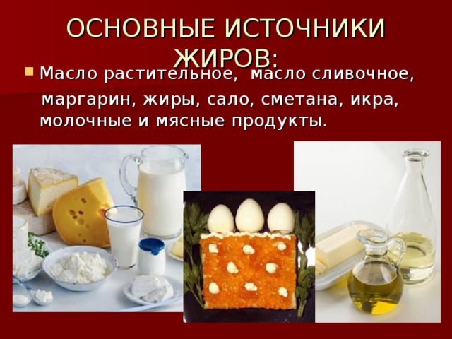ОСНОВНЫЕ ИСТОЧНИКИ ЖИРОВ: Масло растительное, масло сливочное,  маргарин, жиры, сало, сметана, икра, молочные и мясные продукты. 