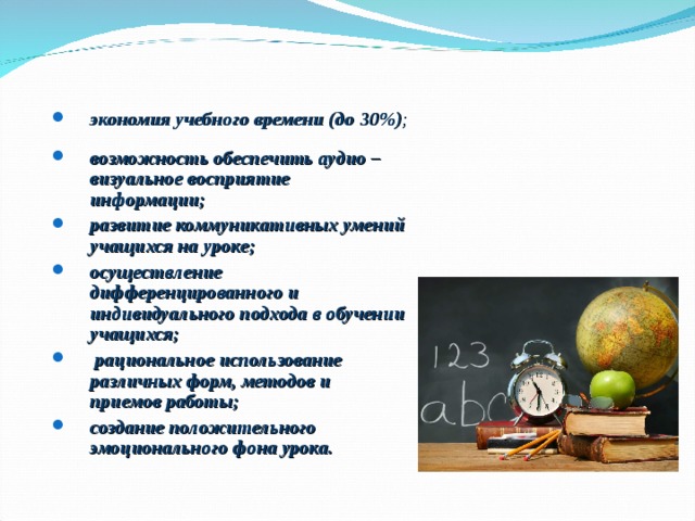 экономия учебного времени (до 30%); экономия учебного времени (до 30%); возможность обеспечить аудио – визуальное восприятие информации; развитие коммуникативных умений учащихся на уроке; осуществление дифференцированного и индивидуального подхода в обучении учащихся;  рациональное использование различных форм, методов и приемов работы; создание положительного эмоционального фона урока.  возможность обеспечить аудио – визуальное восприятие информации; развитие коммуникативных умений учащихся на уроке; осуществление дифференцированного и индивидуального подхода в обучении учащихся;  рациональное использование различных форм, методов и приемов работы; создание положительного эмоционального фона урока.  