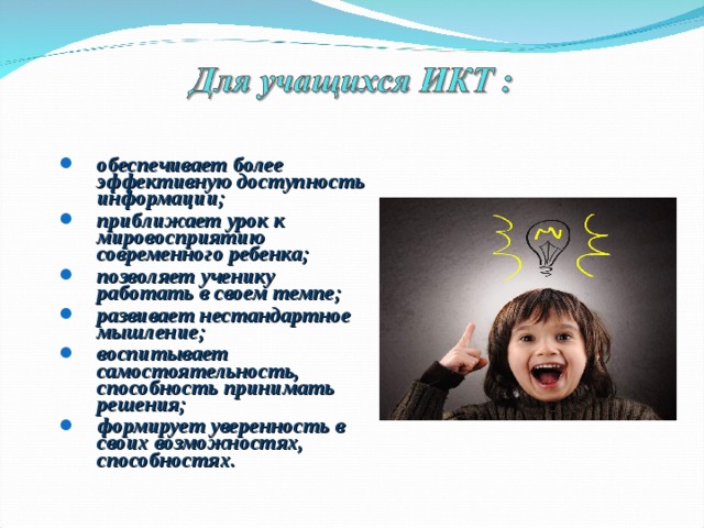 обеспечивает более эффективную доступность информации; приближает урок к мировосприятию современного ребенка; позволяет ученику работать в своем темпе; развивает нестандартное мышление; воспитывает самостоятельность, способность принимать решения; формирует уверенность в своих возможностях, способностях.   обеспечивает более эффективную доступность информации; приближает урок к мировосприятию современного ребенка; позволяет ученику работать в своем темпе; развивает нестандартное мышление; воспитывает самостоятельность, способность принимать решения; формирует уверенность в своих возможностях, способностях.   