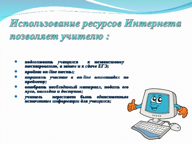   подготовить учащихся к независимому тестированию, а затем и к сдаче ЕГЭ; пройти on-line тесты; ппринять участие в on-line олимпиадах по предмету; отобрать необходимый материал, подать его ярко, наглядно и доступно; учитель перестает быть единственным источником информации для учащихся; подготовить учащихся к независимому тестированию, а затем и к сдаче ЕГЭ; пройти on-line тесты; ппринять участие в on-line олимпиадах по предмету; отобрать необходимый материал, подать его ярко, наглядно и доступно; учитель перестает быть единственным источником информации для учащихся; 
