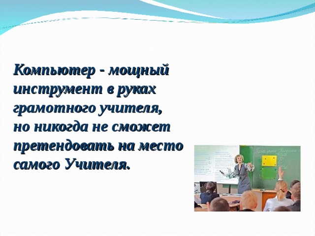 Компьютер - мощный инструмент в руках грамотного учителя, но никогда не сможет претендовать на место самого Учителя. 