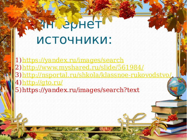 Интернет источники: https :// yandex.ru/images/search http://www.myshared.ru/slide/561984 / http:// nsportal.ru/shkola/klassnoe-rukovodstvo / http://gto.ru / https://yandex.ru/images/search?text 