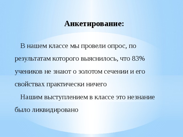 Анкетирование: В нашем классе мы провели опрос, по результатам которого выяснилось, что 83% учеников не знают о золотом сечении и его свойствах практически ничего Нашим выступлением в классе это незнание было ликвидировано 