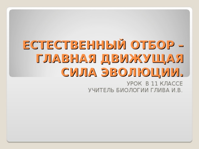 ЕСТЕСТВЕННЫЙ ОТБОР – ГЛАВНАЯ ДВИЖУЩАЯ СИЛА ЭВОЛЮЦИИ. УРОК В 11 КЛАССЕ УЧИТЕЛЬ БИОЛОГИИ ГЛИВА И.В. 