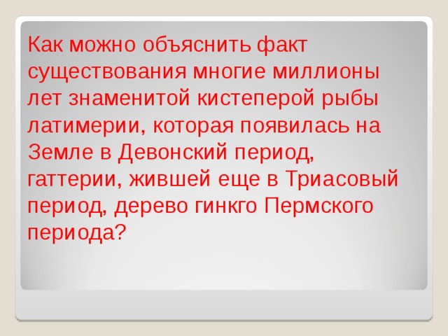 Как можно объяснить факт существования многие миллионы лет знаменитой кистеперой рыбы латимерии, которая появилась на Земле в Девонский период, гаттерии, жившей еще в Триасовый период, дерево гинкго Пермского периода? 