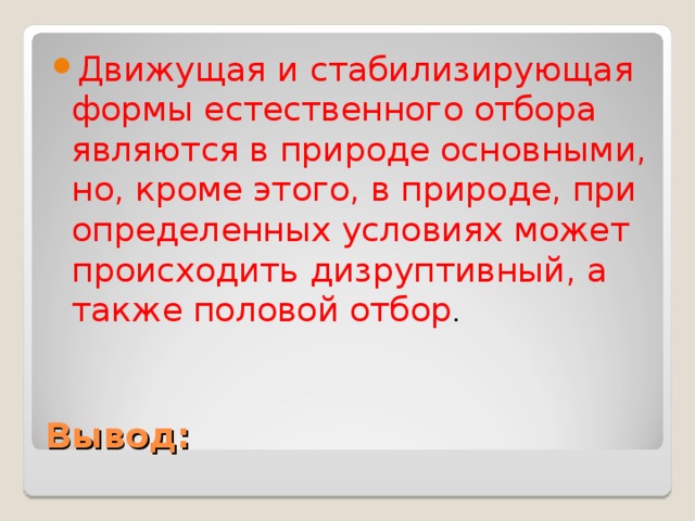 Движущая и стабилизирующая формы естественного отбора являются в природе основными, но, кроме этого, в природе, при определенных условиях может происходить дизруптивный, а также половой отбор .  Вывод: 