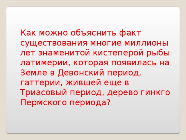 Как можно объяснить факт существования многие миллионы лет знаменитой кистеперой рыбы латимерии, которая появилась на Земле в Девонский период, гаттерии, жившей еще в Триасовый период, дерево гинкго Пермского периода? 