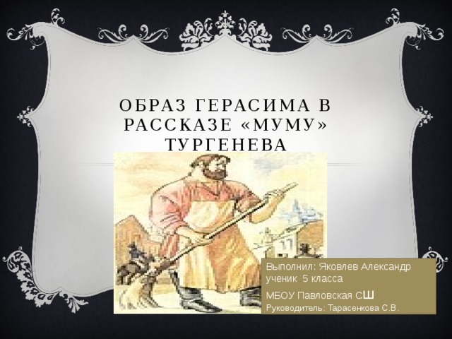 Образ Герасима в рассказе «Муму» Тургенева Выполнил: Яковлев Александр ученик 5 класса МБОУ Павловская С ш Руководитель: Тарасенкова С.В.