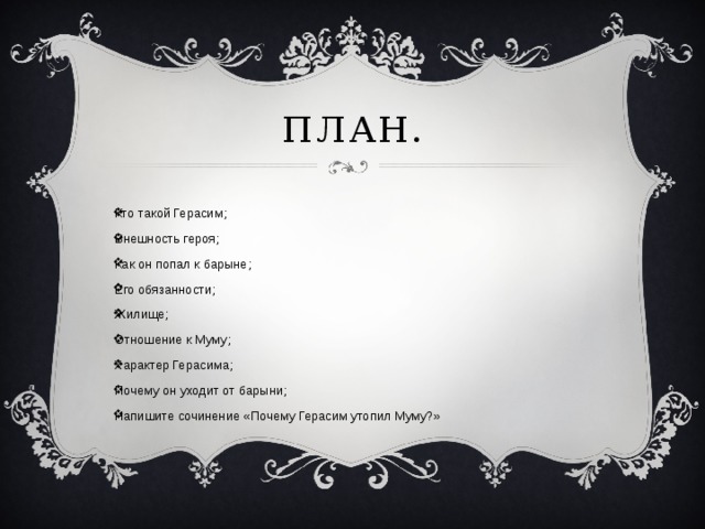 План. Кто такой Герасим; Внешность героя; Как он попал к барыне; Его обязанности; Жилище; Отношение к Муму; Характер Герасима; Почему он уходит от барыни; Напишите сочинение «Почему Герасим утопил Муму?»