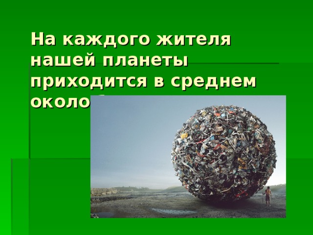 На каждого жителя нашей планеты приходится в среднем около 1 т мусора в год