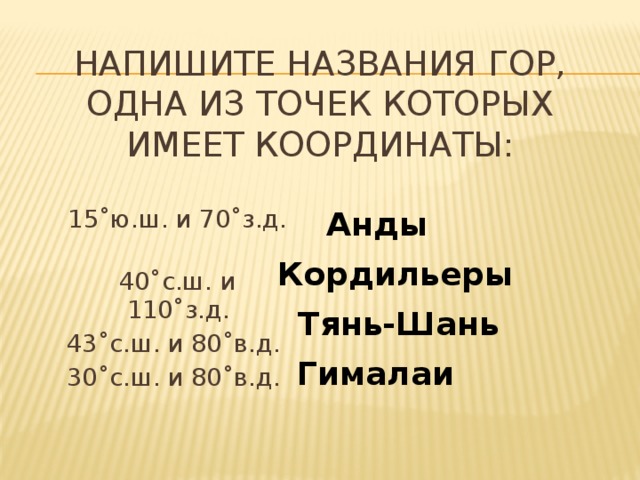 Напишите названия гор, одна из точек которых имеет координаты : Анды 15˚ю.ш. и 70˚з.д. 40˚с.ш. и 110˚з.д. 43˚с.ш. и 80˚в.д. 30˚с.ш. и 80˚в.д. Кордильеры Тянь-Шань Гималаи 