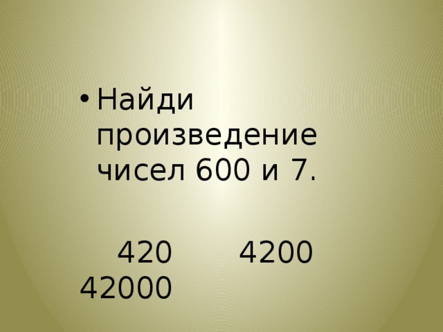 Найди произведение чисел 600 и 7.  420 4200 42000 