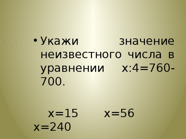 Укажи значение неизвестного числа в уравнении х:4=760-700.  х=15 х=56 х=240 