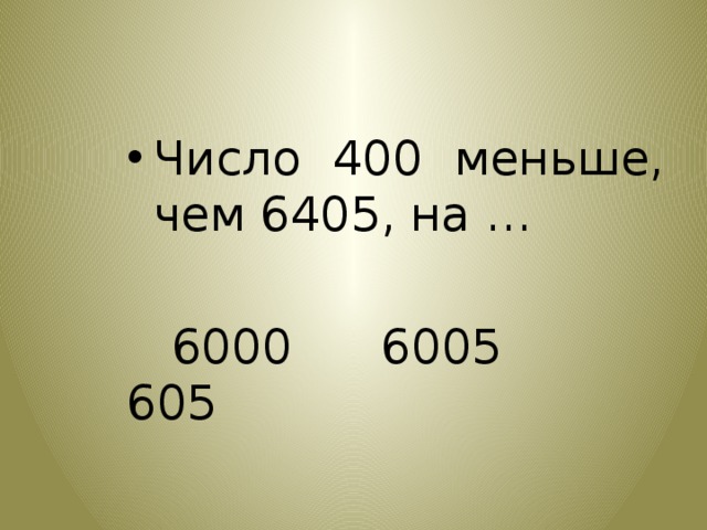 Число 400 меньше, чем 6405, на …  6000 6005 605 