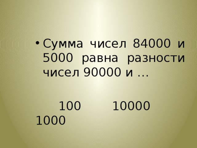 Сумма чисел 84000 и 5000 равна разности чисел 90000 и …  100 10000 1000 