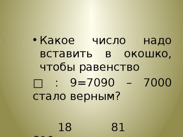 Какое число надо вставить в окошко, чтобы равенство □ : 9=7090 – 7000 стало верным?  18 81 810 