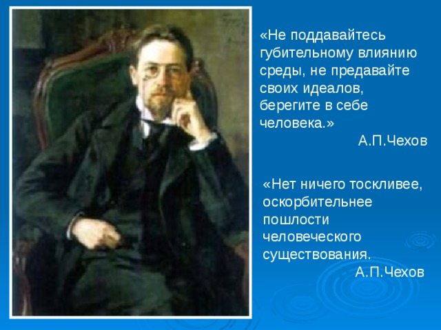 «Не поддавайтесь губительному влиянию среды, не предавайте своих идеалов, берегите в себе человека.» А.П.Чехов «Нет ничего тоскливее, оскорбительнее пошлости человеческого существования. А.П.Чехов 