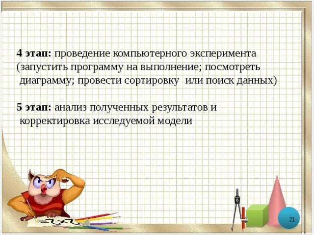 4 этап: проведение компьютерного эксперимента (запустить программу на выполнение; посмотреть  диаграмму; провести сортировку или поиск данных) 5 этап: анализ полученных результатов и  корректировка исследуемой модели  