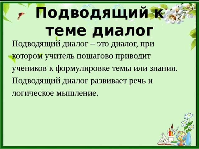 Подводящий к теме диалог Подводящий диалог – это диалог, при котором учитель пошагово приводит учеников к формулировке темы или знания. Подводящий диалог развивает речь и логическое мышление.