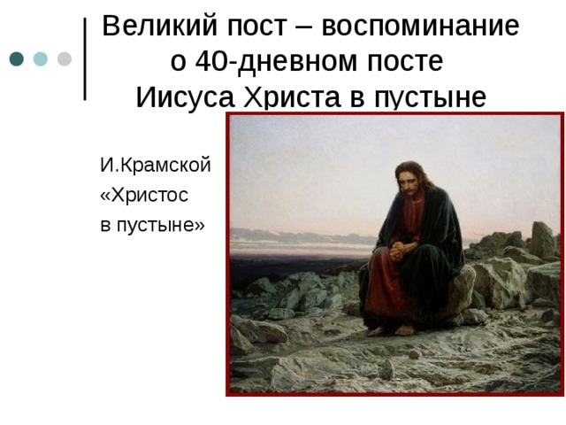 Великий пост – воспоминание о 40-дневном посте  Иисуса Христа в пустыне И.Крамской «Христос в пустыне» 