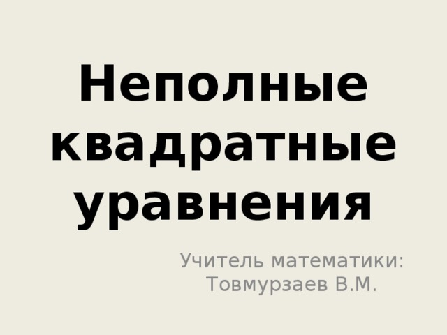 Неполные квадратные уравнения Учитель математики: Товмурзаев В.М. 