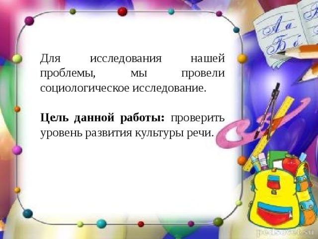 Для исследования нашей проблемы, мы провели социологическое исследование. Цель данной работы: проверить уровень развития культуры речи. 