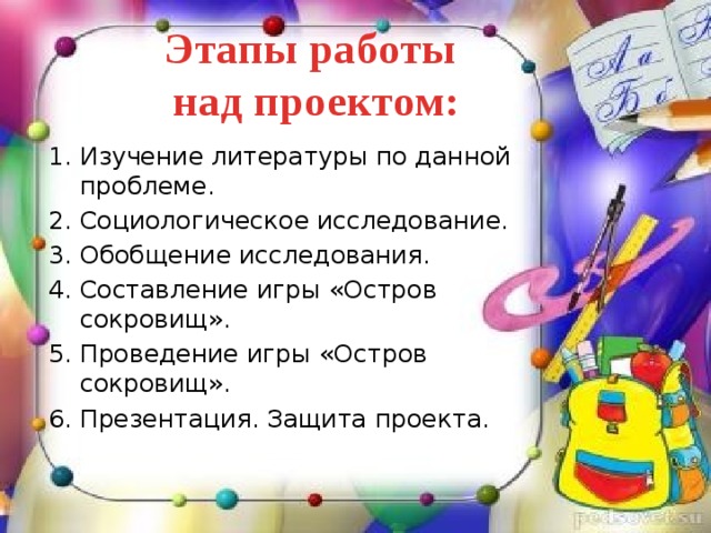 Этапы работы  над проектом: Изучение литературы по данной проблеме. Социологическое исследование. Обобщение исследования. Составление игры «Остров сокровищ». Проведение игры «Остров сокровищ». Презентация. Защита проекта. 