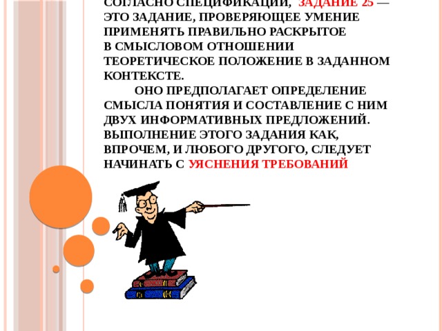 Согласно спецификации, задание 25  — это задание, проверяющее умение применять правильно раскрытое в смысловом отношении теоретическое положение в заданном контексте. Оно предполагает определение смысла понятия и составление с ним двух информативных предложений.  Выполнение этого задания как, впрочем, и любого другого, следует начинать с уяснения требований 