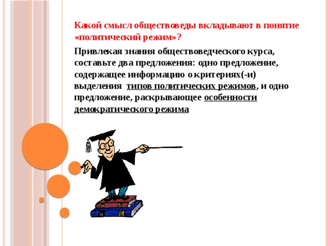 Какой смысл обществоведы вкладывают в понятие «политический режим»? Привлекая знания обществоведческого курса, составьте два предложения: одно предложение, содержащее информацию о критериях(-и) выделения типов политических режимов , и одно предложение, раскрывающее особенности демократического режима  