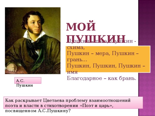 Мой Пушкин Пушкин – тога, Пушкин - схима,  Пушкин – мера, Пушкин – грань...  Пушкин, Пушкин, Пушкин – имя  Благодарное – как брань. А.С. Пушкин Как раскрывает Цветаева проблему взаимоотношений поэта и власти в стихотворении «Поэт и царь», посвященном А.С.Пушкину? 