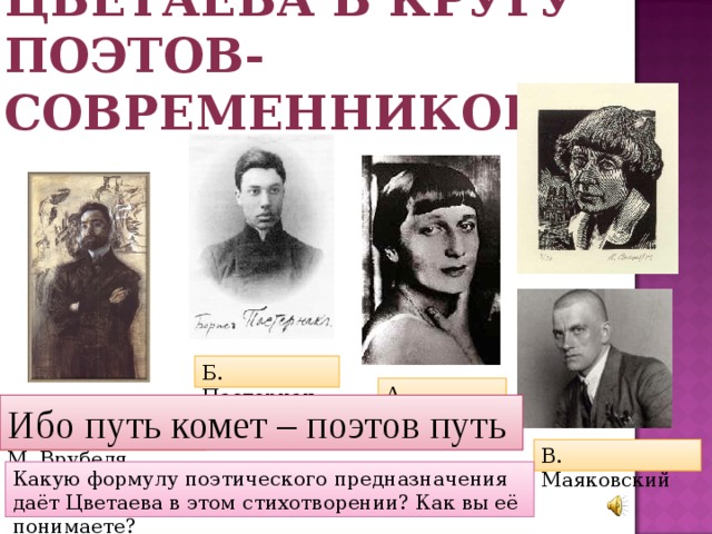 Цветаева в кругу поэтов-современников Б. Пастернак А. Ахматова В.Я. Брюсов портрет работы М. Врубеля Ибо путь комет – поэтов путь В. Маяковский Какую формулу поэтического предназначения даёт Цветаева в этом стихотворении? Как вы её понимаете? 