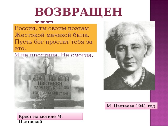 Возвращение Россия, ты своим поэтам Жестокой мачехой была. Пусть бог простит тебя за это. Я не простила. Не смогла. М. Цветаева 1941 год Крест на могиле М. Цветаевой 