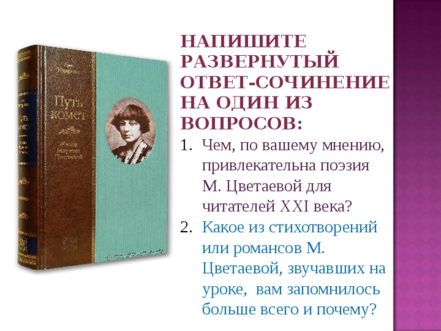 Напишите развернутый ответ-сочинение на один из вопросов: Чем, по вашему мнению, привлекательна поэзия М. Цветаевой для читателей XXI века? Какое из стихотворений или романсов М. Цветаевой, звучавших на уроке, вам запомнилось больше всего и почему? 
