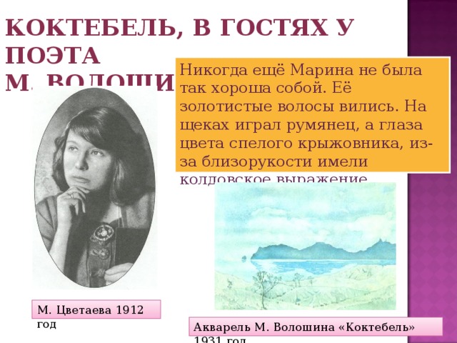 Коктебель, в гостях у поэта М. Волошина Никогда ещё Марина не была так хороша собой. Её золотистые волосы вились. На щеках играл румянец, а глаза цвета спелого крыжовника, из-за близорукости имели колдовское выражение М. Цветаева 1912 год Акварель М. Волошина «Коктебель» 1931 год 