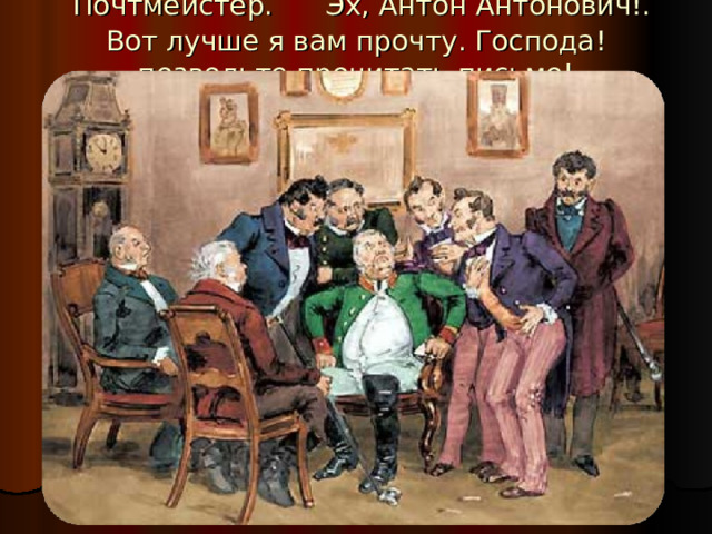  Почтмейстер. Эх, Антон Антонович!. Вот лучше я вам прочту. Господа! позвольте прочитать письмо!     