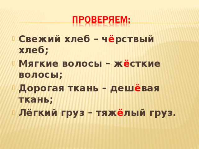 Свежий хлеб – ч ё рствый хлеб; Мягкие волосы – ж ё сткие волосы; Дорогая ткань – деш ё вая ткань; Лёгкий груз – тяж ё лый груз.  