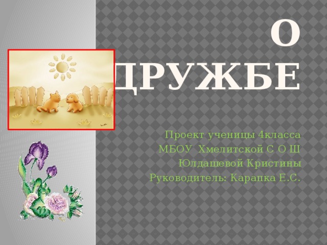 О дружбе Проект ученицы 4класса МБОУ Хмелитской С О Ш Юлдашевой Кристины Руководитель: Карапка Е.С.