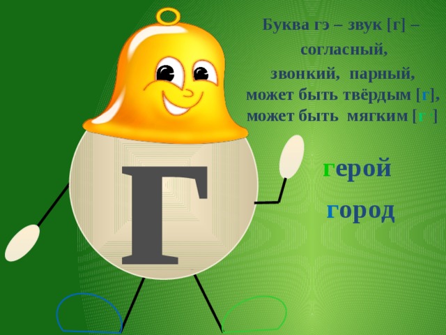 Буква гэ – звук [г] – согласный, г парный, звонкий, может быть твёрдым [ г ], может быть мягким [ г , ] г ерой г ород 