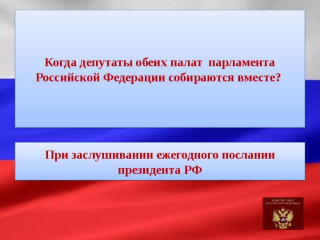 Когда депутаты обеих палат парламента Российской Федерации собираются вместе? При заслушивании ежегодного послании президента РФ