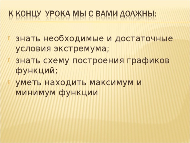 знать необходимые и достаточные условия экстремума; знать схему построения графиков функций; уметь находить максимум и минимум функции 
