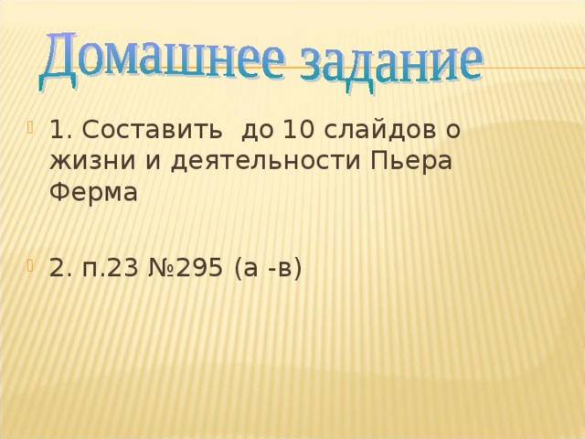 1. Составить до 10 слайдов о жизни и деятельности Пьера Ферма 2. п.23 №295 (а -в) 