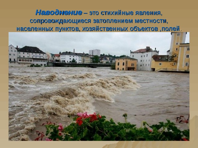 Наводнение – это стихийные явления, сопровождающиеся затоплением местности, населенных пунктов, хозяйственных объектов ,полей . 