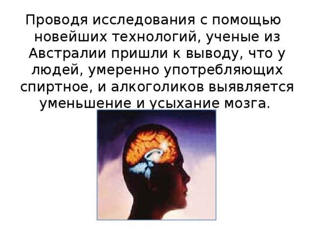  Проводя исследования с помощью новейших технологий, ученые из Австралии пришли к выводу, что у людей, умеренно употребляющих спиртное, и алкоголиков выявляется уменьшение и усыхание мозга. 