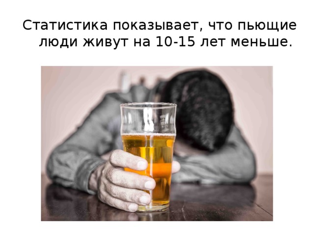 Статистика показывает, что пьющие люди живут на 10-15 лет меньше. 